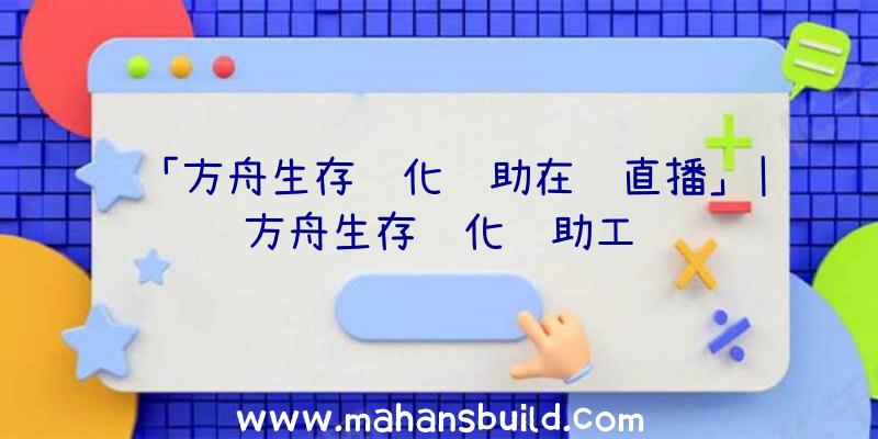 「方舟生存进化辅助在线直播」|方舟生存进化辅助工资